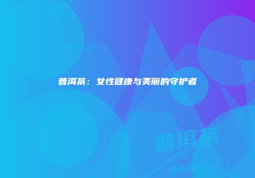 普洱茶：女性健康与美丽的守护者