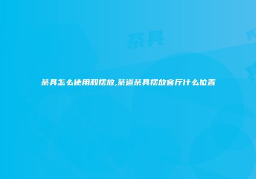 茶具怎么使用和摆放,茶道茶具摆放客厅什么位置