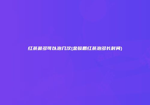 红茶最多可以泡几次(金骏眉红茶泡多长时间)