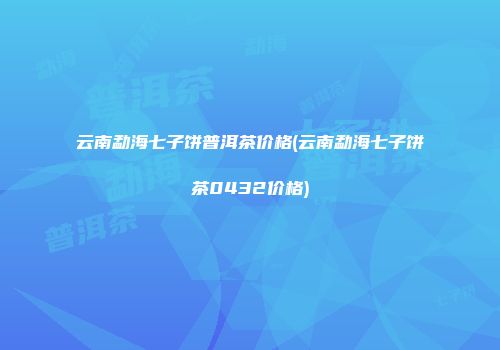 云南勐海七子饼普洱茶价格(云南勐海七子饼茶0432价格)
