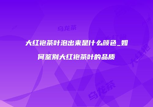 大红袍茶叶泡出来是什么颜色_如何鉴别大红袍茶叶的品质