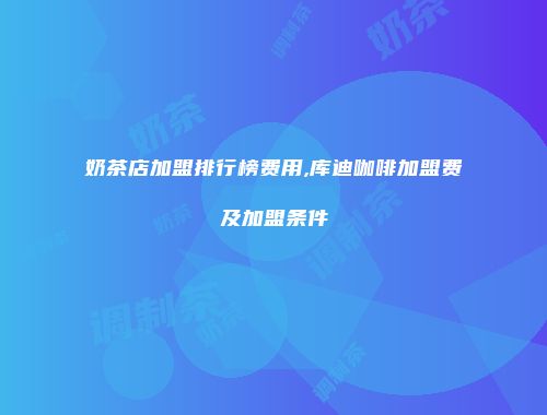 奶茶店加盟排行榜费用,库迪咖啡加盟费及加盟条件
