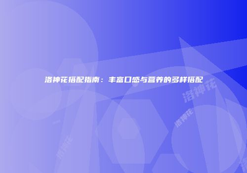 洛神花搭配指南：丰富口感与营养的多样搭配