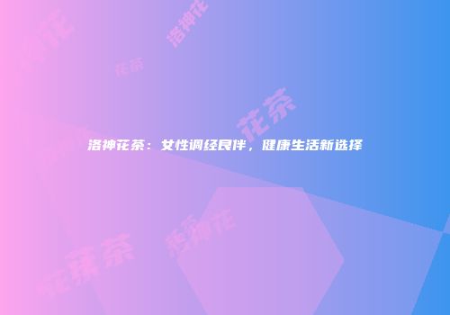 洛神花茶：女性调经良伴，健康生活新选择
