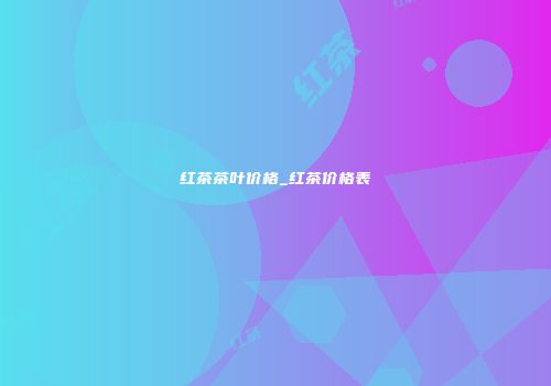 红茶茶叶价格_红茶价格表