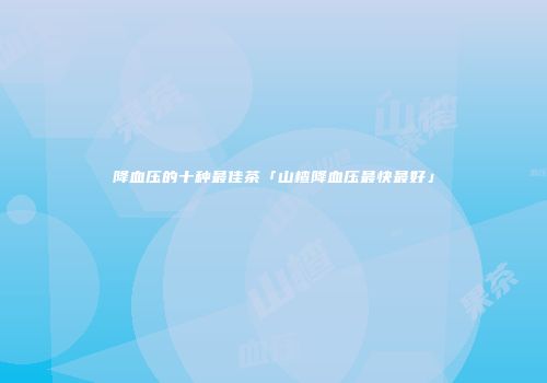 降血压的十种最佳茶「山楂降血压最快最好」