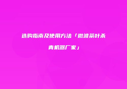 选购指南及使用方法「微波茶叶杀青机器厂家」