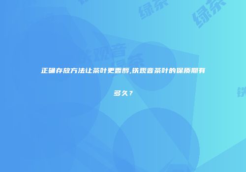 正确存放方法让茶叶更香醇,铁观音茶叶的保质期有多久？