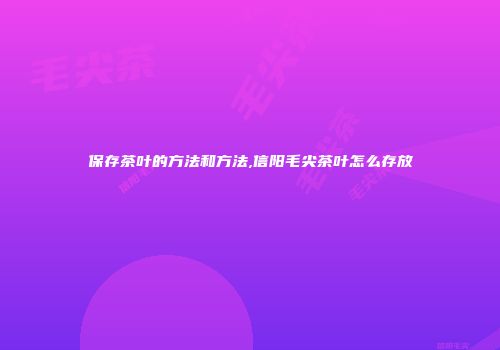 保存茶叶的方法和方法,信阳毛尖茶叶怎么存放