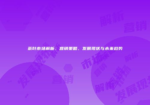 茶叶市场解析：营销策略、发展现状与未来趋势