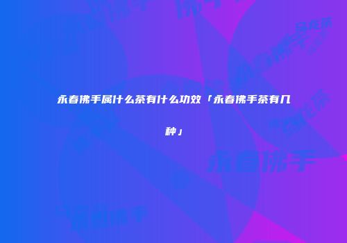 永春佛手属什么茶有什么功效「永春佛手茶有几种」