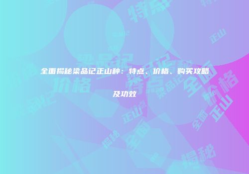 全面揭秘梁品记正山种：特点、价格、购买攻略及功效