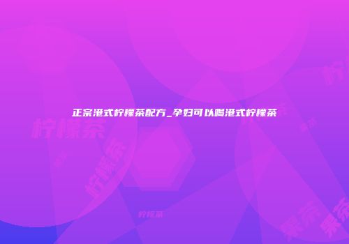 正宗港式柠檬茶配方_孕妇可以喝港式柠檬茶