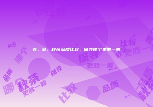 春、夏、秋茶品质比较：探寻哪个更胜一筹