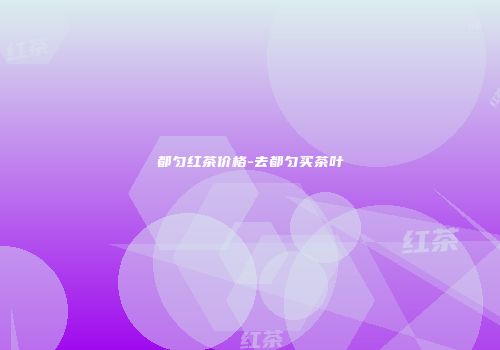 都匀红茶价格-去都匀买茶叶