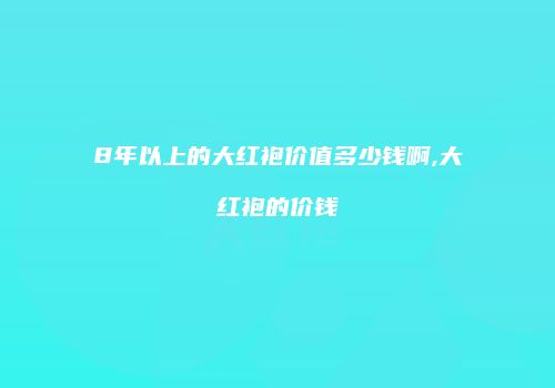 8年以上的大红袍价值多少钱啊,大红袍的价钱