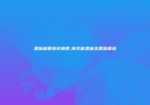 恩施富硒茶价格表,湖北省恩施玉露富硒茶