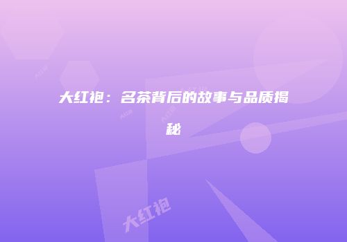 大红袍：名茶背后的故事与品质揭秘