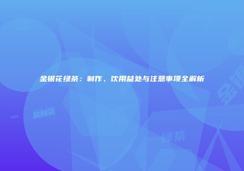 金银花绿茶：制作、饮用益处与注意事项全解析
