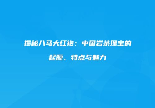 揭秘八马大红袍：中国岩茶瑰宝的起源、特点与魅力