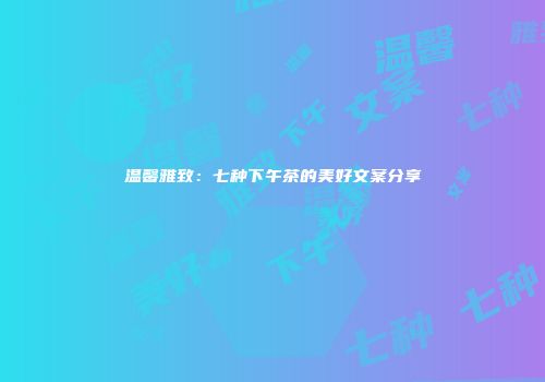 温馨雅致：七种下午茶的美好文案分享