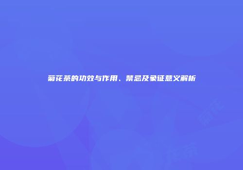 菊花茶的功效与作用、禁忌及象征意义解析