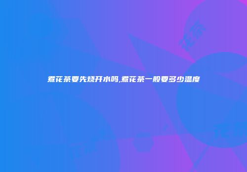 煮花茶要先烧开水吗,煮花茶一般要多少温度