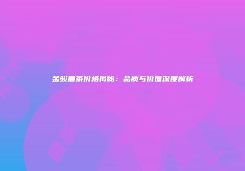 金骏眉茶价格揭秘：品质与价值深度解析