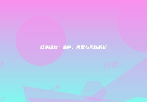 红茶探秘：品种、类型与风味解析