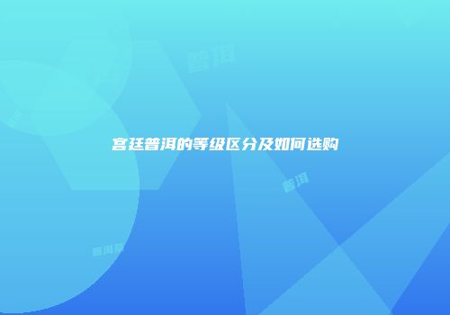 宫廷普洱的等级区分及如何选购