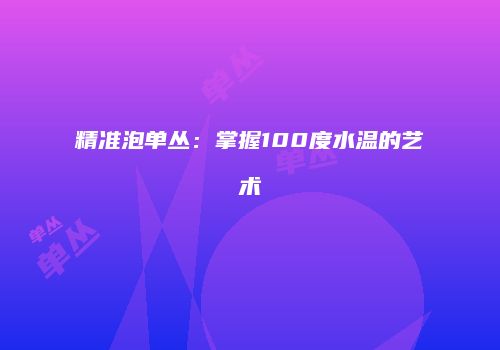 精准泡单丛：掌握100度水温的艺术