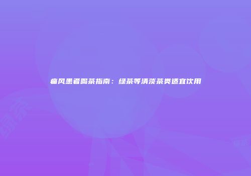 痛风患者喝茶指南：绿茶等清淡茶类适宜饮用