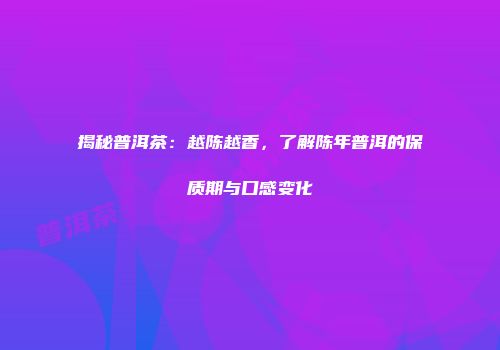 揭秘普洱茶：越陈越香，了解陈年普洱的保质期与口感变化