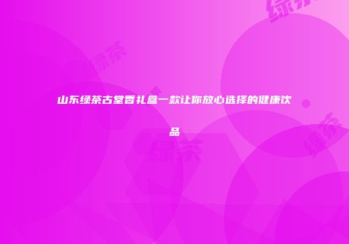 山东绿茶古堂香礼盒一款让你放心选择的健康饮品