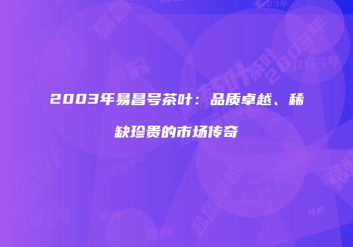 2003年易昌号茶叶：品质卓越、稀缺珍贵的市场传奇