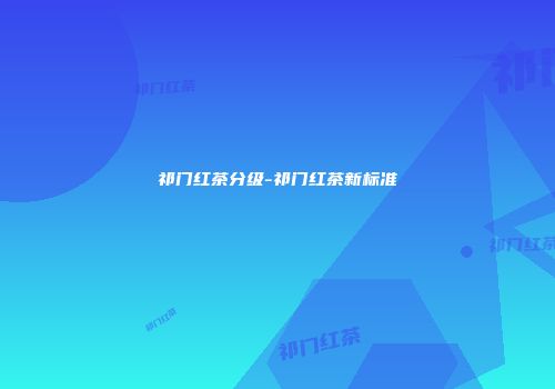 祁门红茶分级-祁门红茶新标准