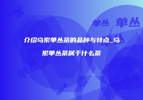 介绍乌岽单丛茶的品种与特点_乌岽单丛茶属于什么茶