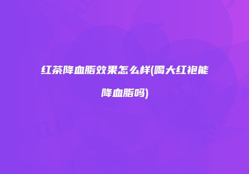红茶降血脂效果怎么样(喝大红袍能降血脂吗)