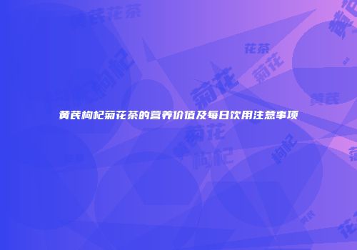 黄芪枸杞菊花茶的营养价值及每日饮用注意事项