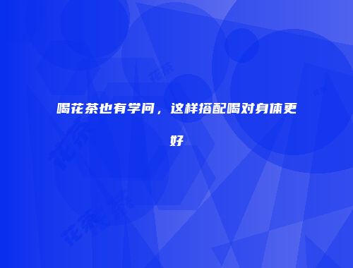 喝花茶也有学问，这样搭配喝对身体更好