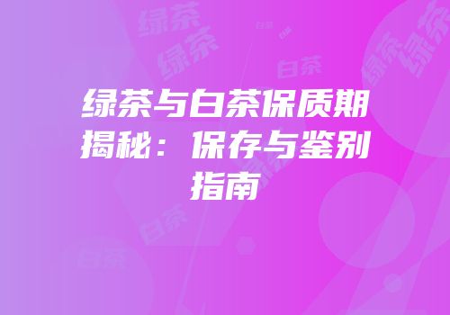 绿茶与白茶保质期揭秘：保存与鉴别指南