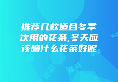 推荐几款适合冬季饮用的花茶,冬天应该喝什么花茶好呢