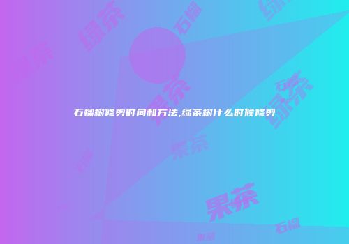 石榴树修剪时间和方法,绿茶树什么时候修剪