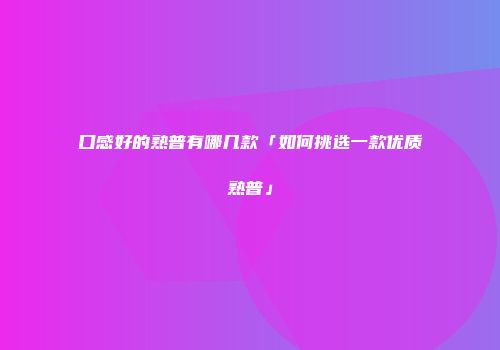 口感好的熟普有哪几款「如何挑选一款优质熟普」