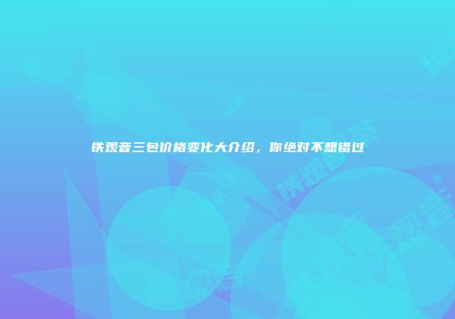 铁观音三包价格变化大介绍，你绝对不想错过