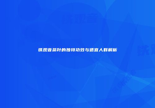 铁观音茶叶的独特功效与适宜人群解析