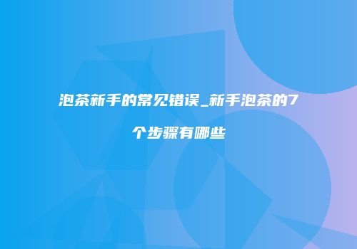 泡茶新手的常见错误_新手泡茶的7个步骤有哪些