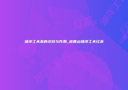 坦洋工夫茶的功效与作用_桂香山坦洋工夫红茶
