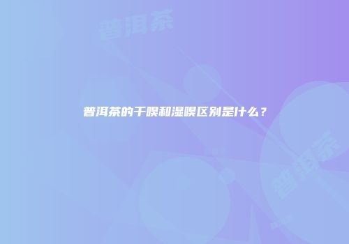 普洱茶的干嗅和湿嗅区别是什么？