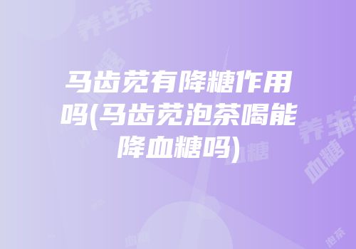 马齿苋有降糖作用吗(马齿苋泡茶喝能降血糖吗)